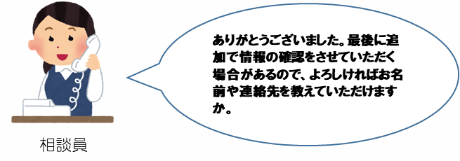 イラスト:相談員 ありがとうございました。最後に追加で情報の確認をさせていただく場合があるので、よろしければお名前や連絡先をおしえていただけますか。