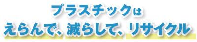 プラスチックはえらんで、減らして、リサイクル