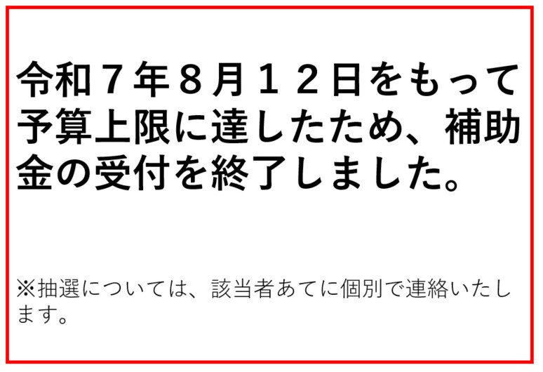 令和7年8月12日をもって予算上限に達したため、補助金の受付を終了しました。抽選については、該当者あてに個別で連絡いたします。