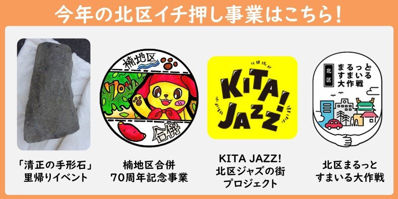 今年の北区イチ押し事業はこちら!左から「清正の手形石」里帰りイベント、楠地区合併70周年記念事業、KITAJAZZ!北区ジャズの街プロジェクト、北区まるっとすまいる大作戦です。