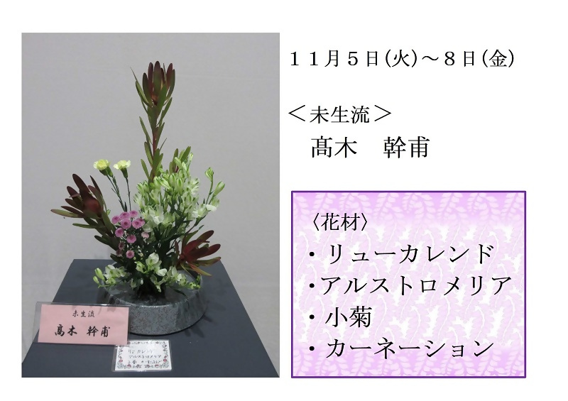 写真:11月5日から8日展示、未生流の髙木先生の作品です。花材は、リューカレンド、アルストロメリア、小菊、カーネーションです。