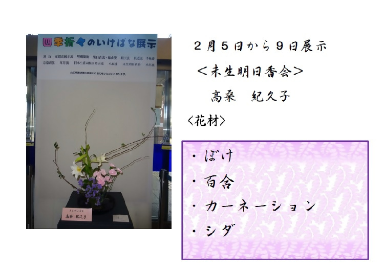 2月5日から2月9日展示、未生明日香会の高桑先生の作品です。使用花材はボケ、ユリ、カーネーション、シダです。