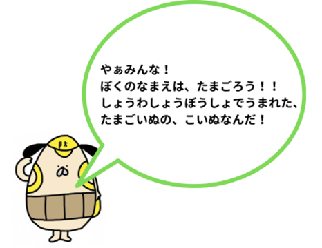 たまごろうが「やあみんな　ぼくの名前は、たまごろう　昭和消防署で生まれた。たまごいぬの、子犬なんだ」と言っているイラスト