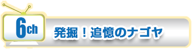 6ch　発掘! 追憶のナゴヤ