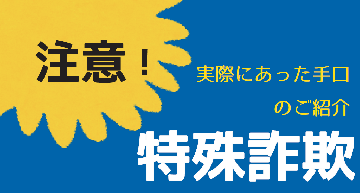 実際にあった特殊詐欺の手口をご紹介します（「特殊詐欺についてのお知らせ」のページへ移動します）