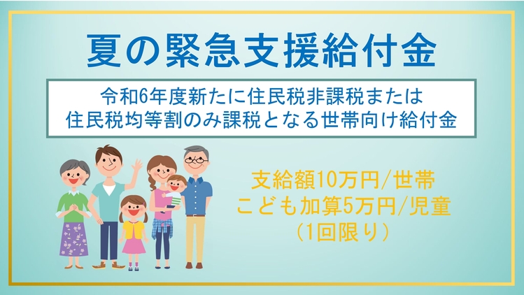 夏の緊急支援給付金　令和6年度新たに住民税非課税または住民税均等割りのみ課税となる世帯向け給付金　支給額1世帯あたり10万円　こども加算児童1人あたり5万円（1回限り）